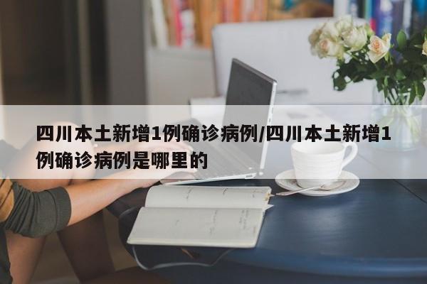 四川本土新增1例确诊病例/四川本土新增1例确诊病例是哪里的