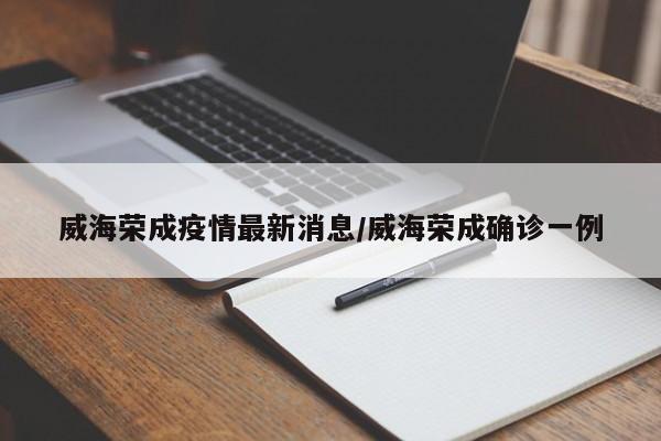 威海荣成疫情最新消息/威海荣成确诊一例