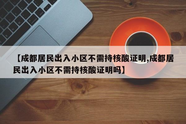 【成都居民出入小区不需持核酸证明,成都居民出入小区不需持核酸证明吗】