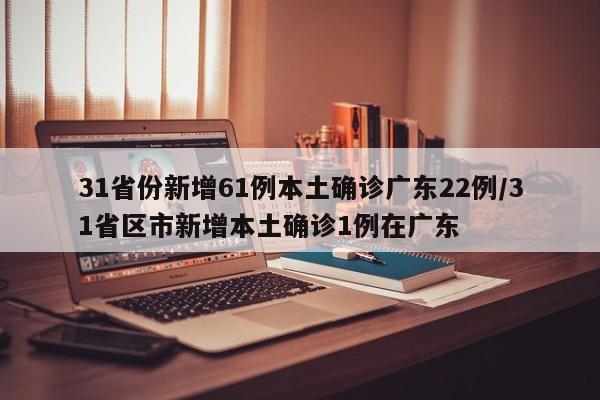 31省份新增61例本土确诊广东22例/31省区市新增本土确诊1例在广东