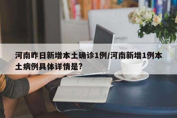 河南昨日新增本土确诊1例/河南新增1例本土病例具体详情是?