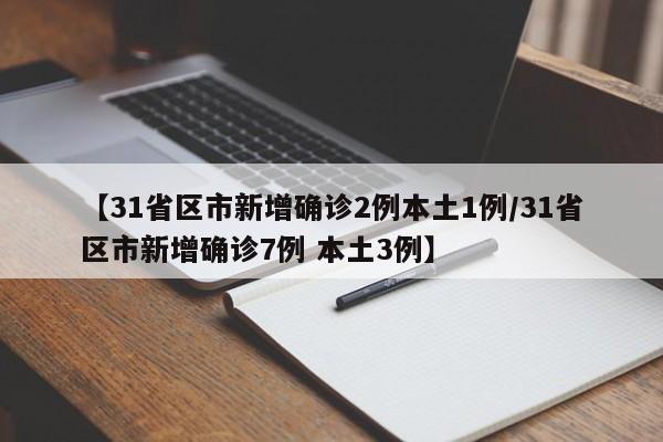 【31省区市新增确诊2例本土1例/31省区市新增确诊7例 本土3例】