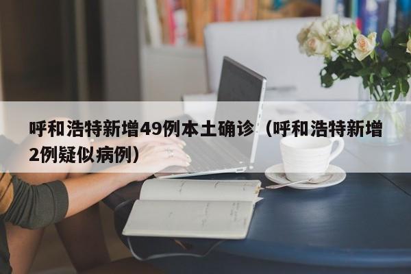 呼和浩特新增49例本土确诊（呼和浩特新增2例疑似病例）