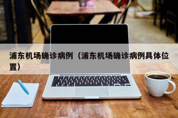 浦东机场确诊病例（浦东机场确诊病例具体位置）