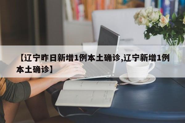 【辽宁昨日新增1例本土确诊,辽宁新增1例本土确诊】