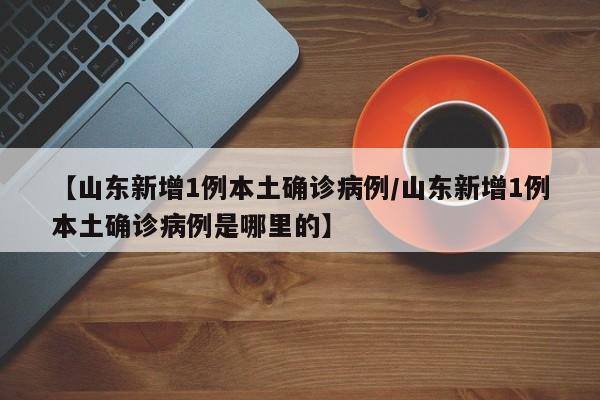 【山东新增1例本土确诊病例/山东新增1例本土确诊病例是哪里的】