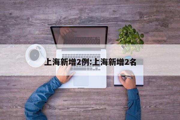 上海新增2例:上海新增2名