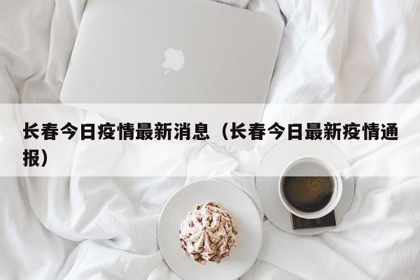 长春今日疫情最新消息（长春今日最新疫情通报）