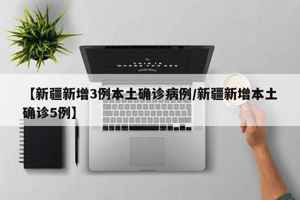 【新疆新增3例本土确诊病例/新疆新增本土确诊5例】