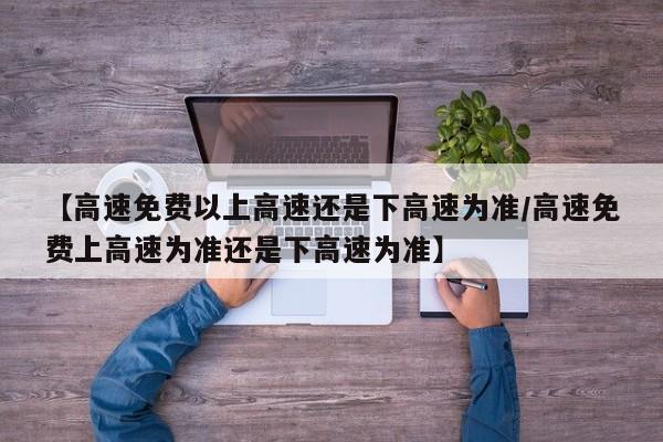 【高速免费以上高速还是下高速为准/高速免费上高速为准还是下高速为准】