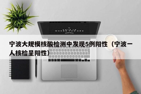 宁波大规模核酸检测中发现5例阳性（宁波一人核检呈阳性）