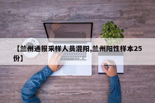 【兰州通报采样人员混阳,兰州阳性样本25份】
