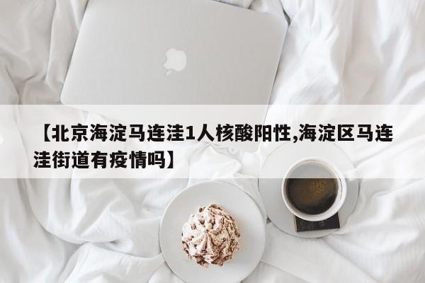 【北京海淀马连洼1人核酸阳性,海淀区马连洼街道有疫情吗】