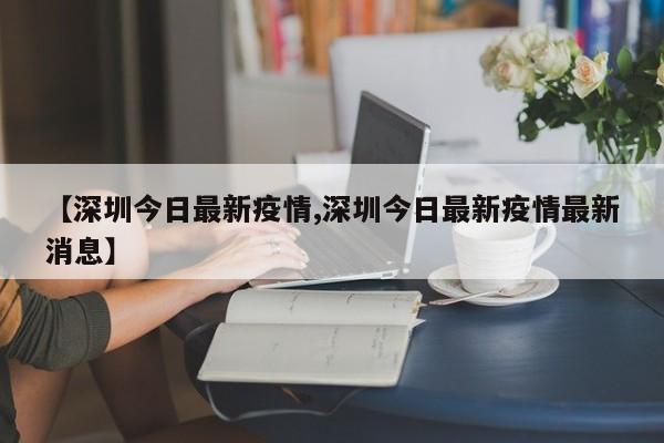 【深圳今日最新疫情,深圳今日最新疫情最新消息】