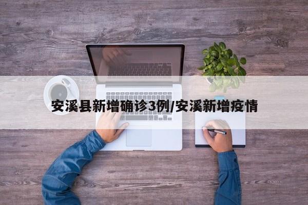 安溪县新增确诊3例/安溪新增疫情
