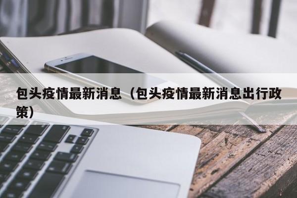包头疫情最新消息（包头疫情最新消息出行政策）