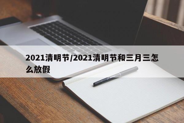 2021清明节/2021清明节和三月三怎么放假