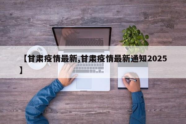 【甘肃疫情最新,甘肃疫情最新通知2025】