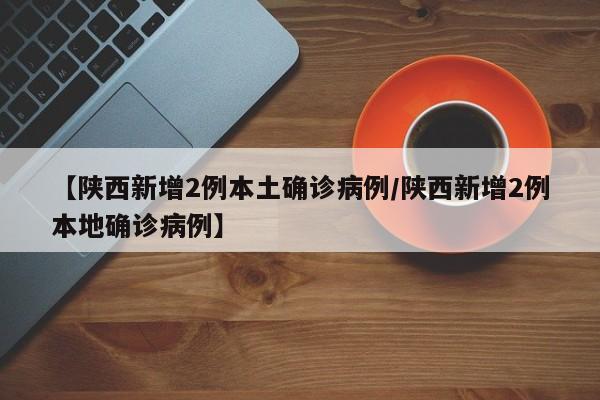 【陕西新增2例本土确诊病例/陕西新增2例本地确诊病例】