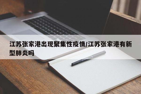 江苏张家港出现聚集性疫情/江苏张家港有新型肺炎吗
