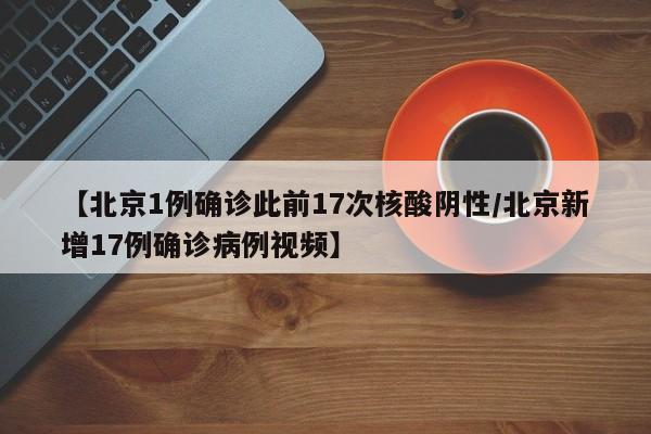 【北京1例确诊此前17次核酸阴性/北京新增17例确诊病例视频】