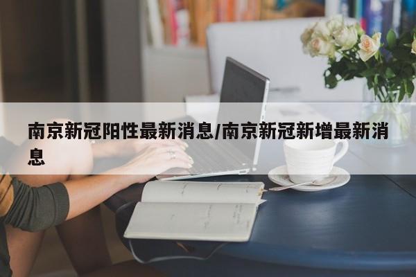 南京新冠阳性最新消息/南京新冠新增最新消息