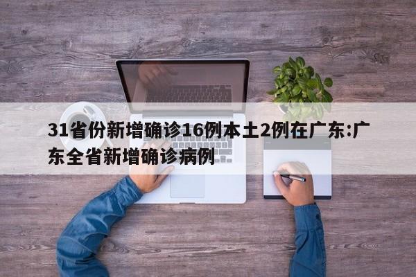 31省份新增确诊16例本土2例在广东:广东全省新增确诊病例