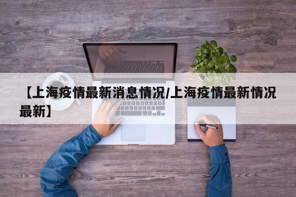 【上海疫情最新消息情况/上海疫情最新情况最新】