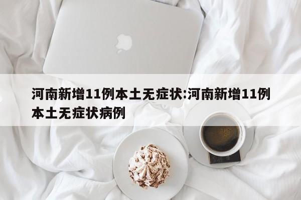河南新增11例本土无症状:河南新增11例本土无症状病例