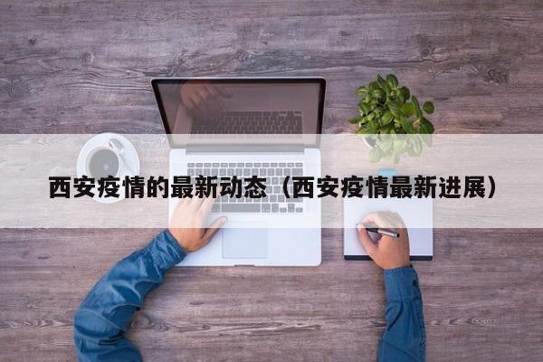 西安疫情的最新动态（西安疫情最新进展）