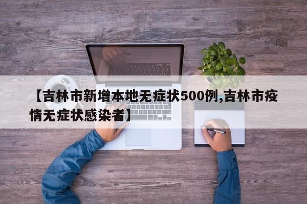 【吉林市新增本地无症状500例,吉林市疫情无症状感染者】