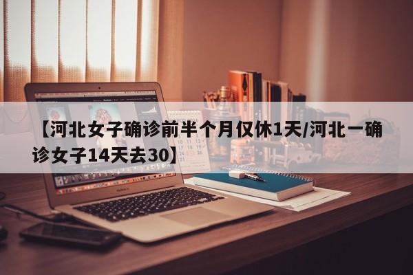 【河北女子确诊前半个月仅休1天/河北一确诊女子14天去30】