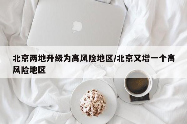 北京两地升级为高风险地区/北京又增一个高风险地区