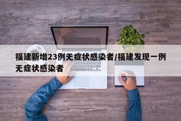 福建新增23例无症状感染者/福建发现一例无症状感染者