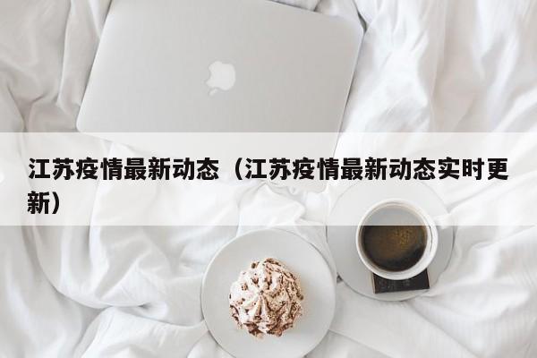 江苏疫情最新动态（江苏疫情最新动态实时更新）