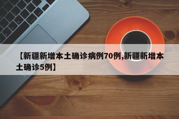 【新疆新增本土确诊病例70例,新疆新增本土确诊5例】