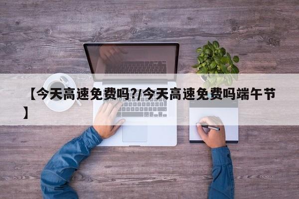 【今天高速免费吗?/今天高速免费吗端午节】