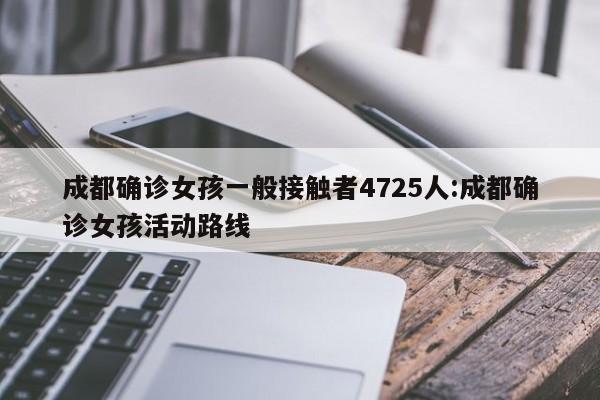 成都确诊女孩一般接触者4725人:成都确诊女孩活动路线