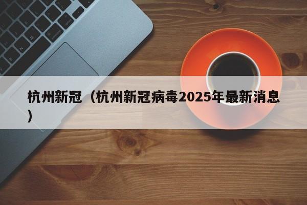 杭州新冠（杭州新冠病毒2025年最新消息）