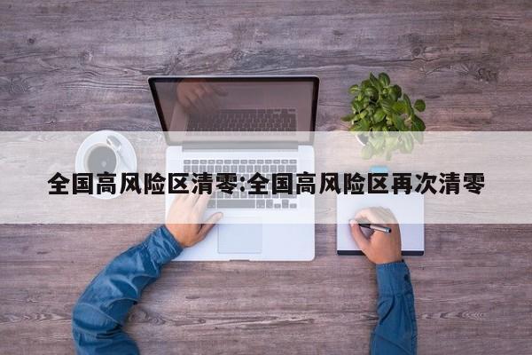 全国高风险区清零:全国高风险区再次清零