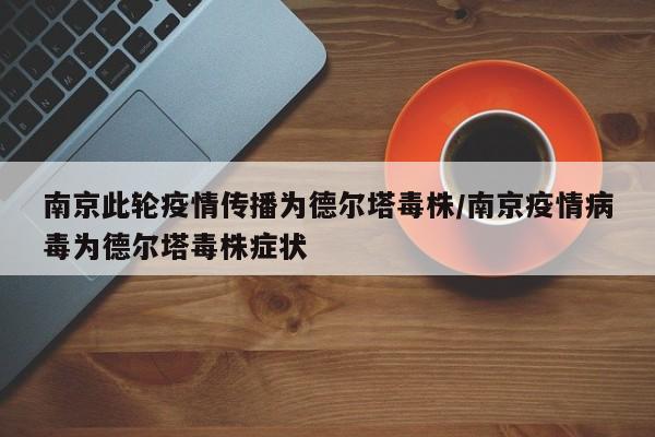 南京此轮疫情传播为德尔塔毒株/南京疫情病毒为德尔塔毒株症状