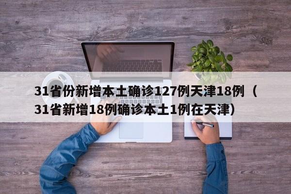 31省份新增本土确诊127例天津18例（31省新增18例确诊本土1例在天津）