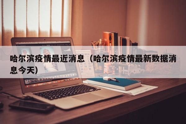 哈尔滨疫情最近消息（哈尔滨疫情最新数据消息今天）