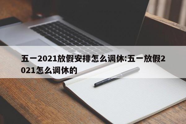 五一2021放假安排怎么调休:五一放假2021怎么调休的