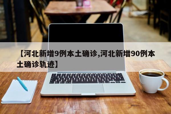 【河北新增9例本土确诊,河北新增90例本土确诊轨迹】