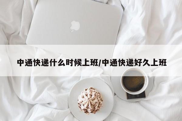 中通快递什么时候上班/中通快递好久上班