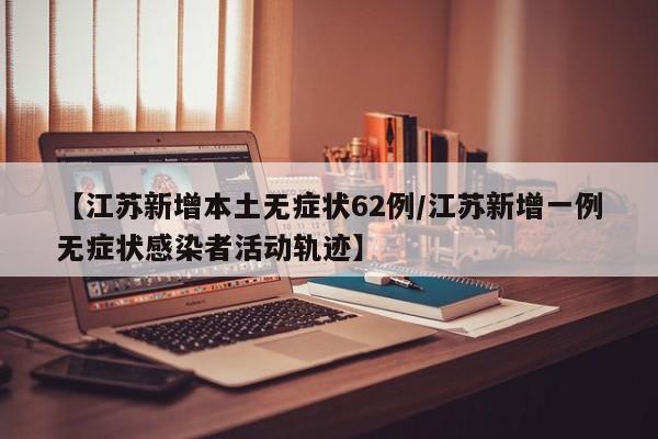 【江苏新增本土无症状62例/江苏新增一例无症状感染者活动轨迹】