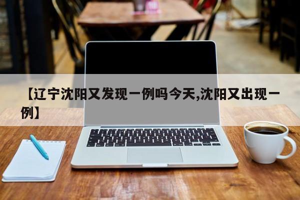 【辽宁沈阳又发现一例吗今天,沈阳又出现一例】
