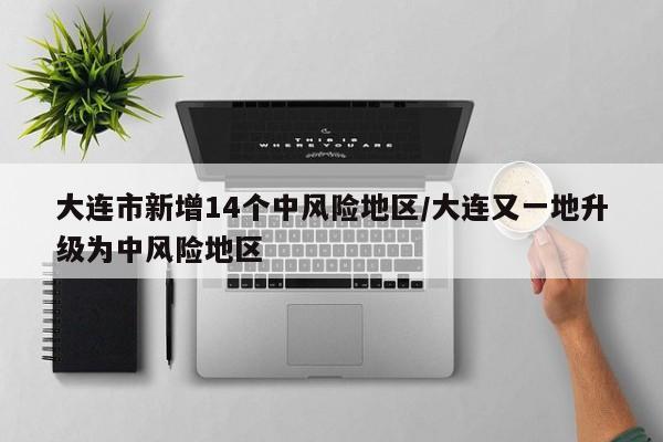 大连市新增14个中风险地区/大连又一地升级为中风险地区