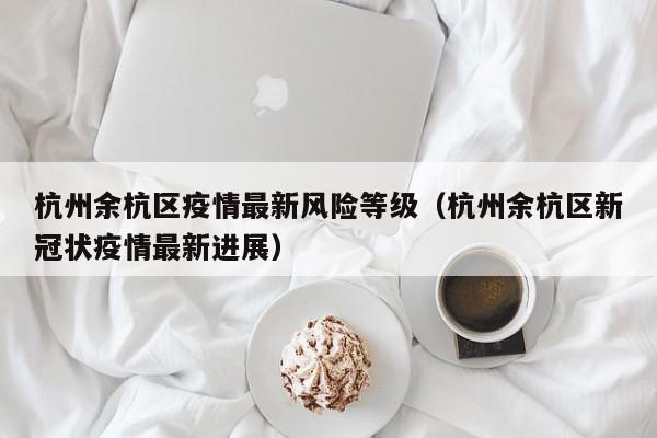 杭州余杭区疫情最新风险等级（杭州余杭区新冠状疫情最新进展）
